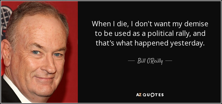 When I die, I don't want my demise to be used as a political rally, and that's what happened yesterday. - Bill O'Reilly