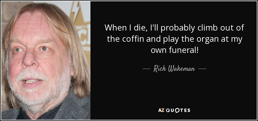 When I die, I'll probably climb out of the coffin and play the organ at my own funeral! - Rick Wakeman