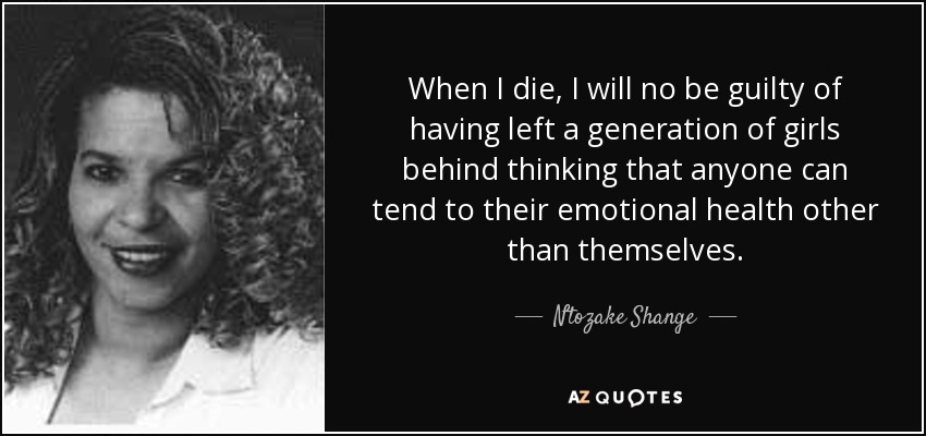 When I die, I will no be guilty of having left a generation of girls behind thinking that anyone can tend to their emotional health other than themselves. - Ntozake Shange