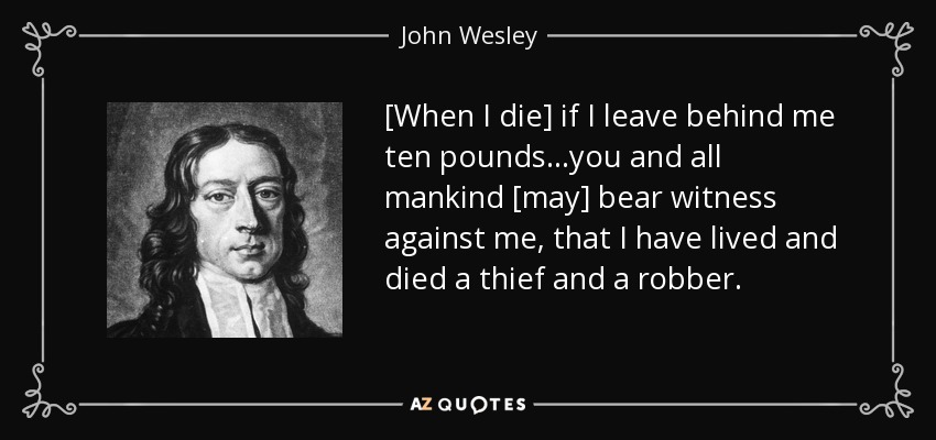 [When I die] if I leave behind me ten pounds...you and all mankind [may] bear witness against me, that I have lived and died a thief and a robber. - John Wesley