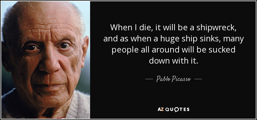 When I die, it will be a shipwreck, and as when a huge ship sinks, many people all around will be sucked down with it. - Pablo Picasso