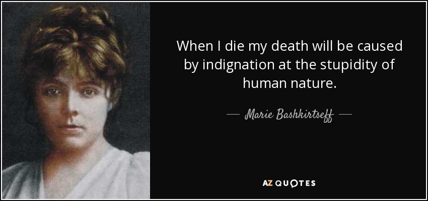 When I die my death will be caused by indignation at the stupidity of human nature. - Marie Bashkirtseff