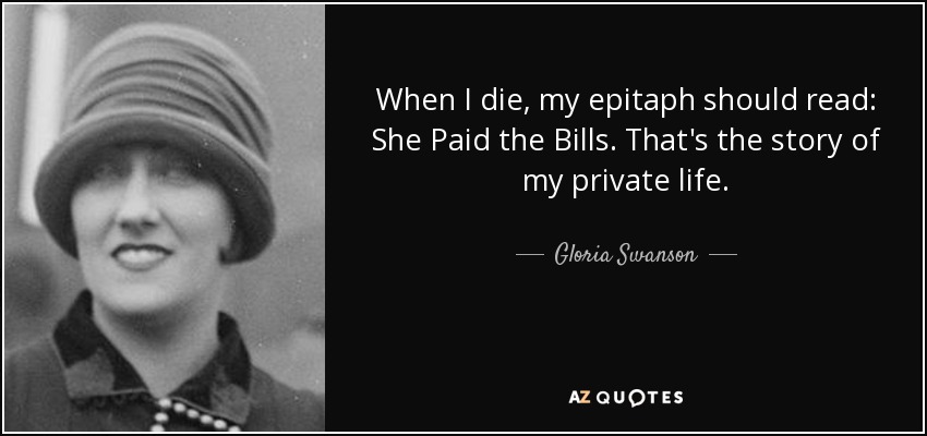 When I die, my epitaph should read: She Paid the Bills. That's the story of my private life. - Gloria Swanson