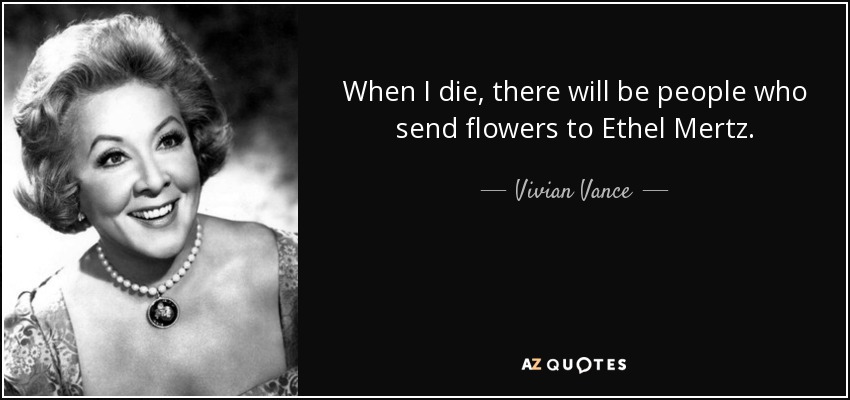 When I die, there will be people who send flowers to Ethel Mertz. - Vivian Vance