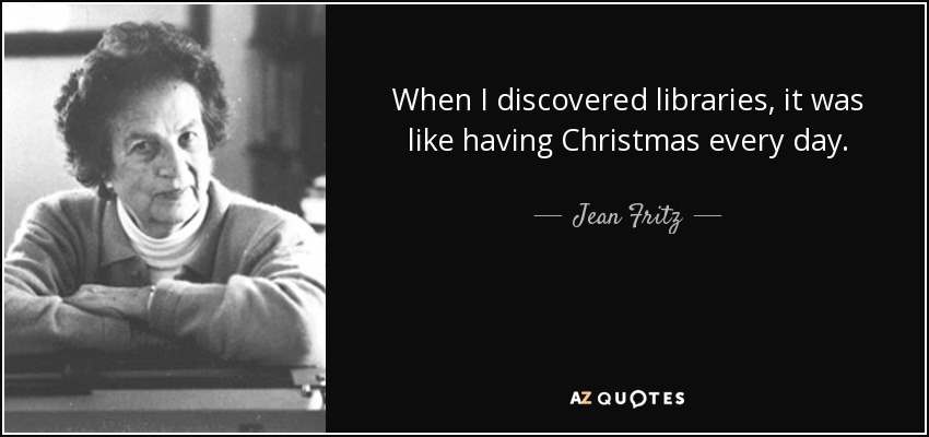 When I discovered libraries, it was like having Christmas every day. - Jean Fritz