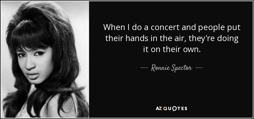 When I do a concert and people put their hands in the air, they're doing it on their own. - Ronnie Spector