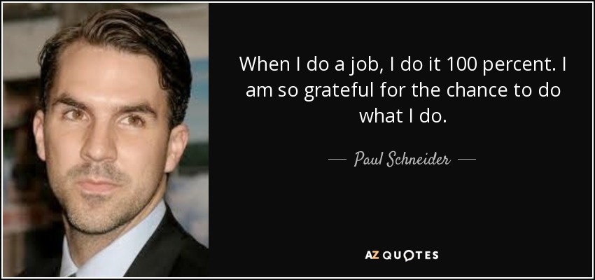When I do a job, I do it 100 percent. I am so grateful for the chance to do what I do. - Paul Schneider
