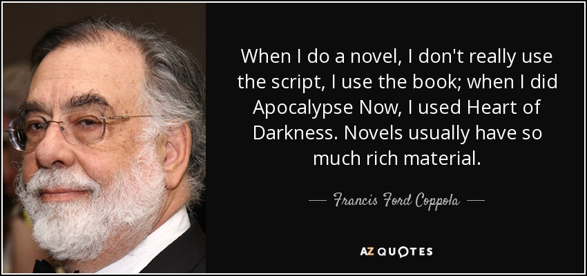 When I do a novel, I don't really use the script, I use the book; when I did Apocalypse Now, I used Heart of Darkness. Novels usually have so much rich material. - Francis Ford Coppola