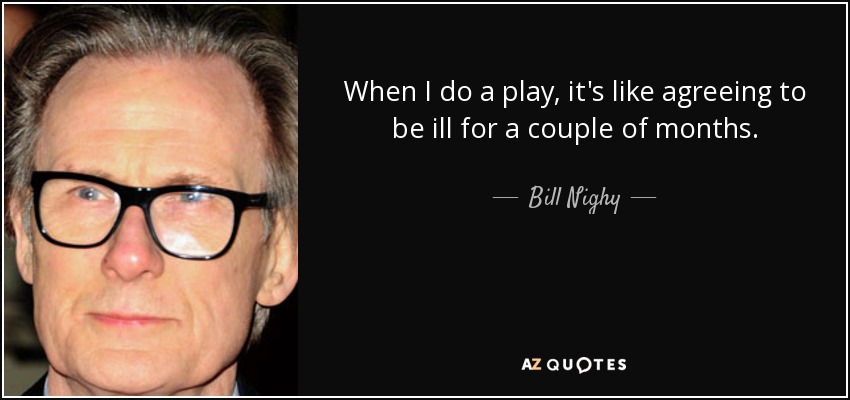 When I do a play, it's like agreeing to be ill for a couple of months. - Bill Nighy
