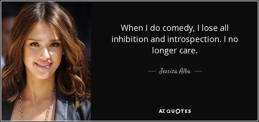 When I do comedy, I lose all inhibition and introspection. I no longer care. - Jessica Alba