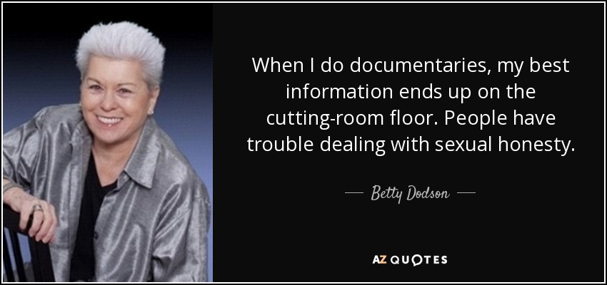 When I do documentaries, my best information ends up on the cutting-room floor. People have trouble dealing with sexual honesty. - Betty Dodson