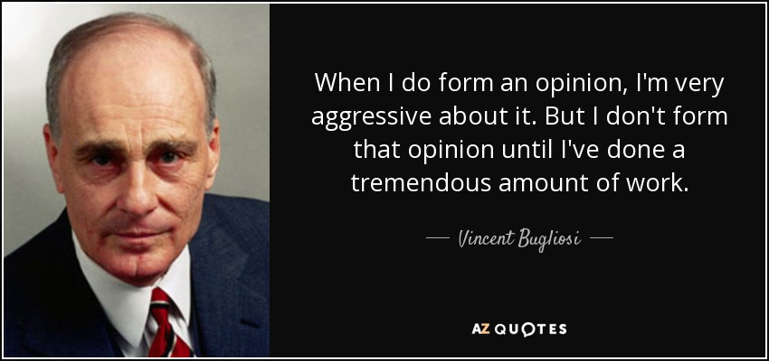 When I do form an opinion, I'm very aggressive about it. But I don't form that opinion until I've done a tremendous amount of work. - Vincent Bugliosi