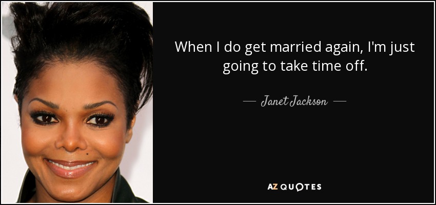 When I do get married again, I'm just going to take time off. - Janet Jackson