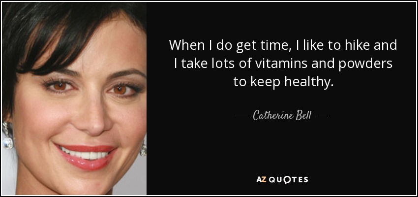 When I do get time, I like to hike and I take lots of vitamins and powders to keep healthy. - Catherine Bell
