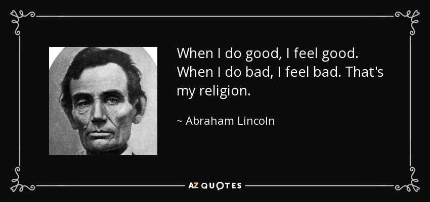 When I do good, I feel good. When I do bad, I feel bad. That's my religion. - Abraham Lincoln