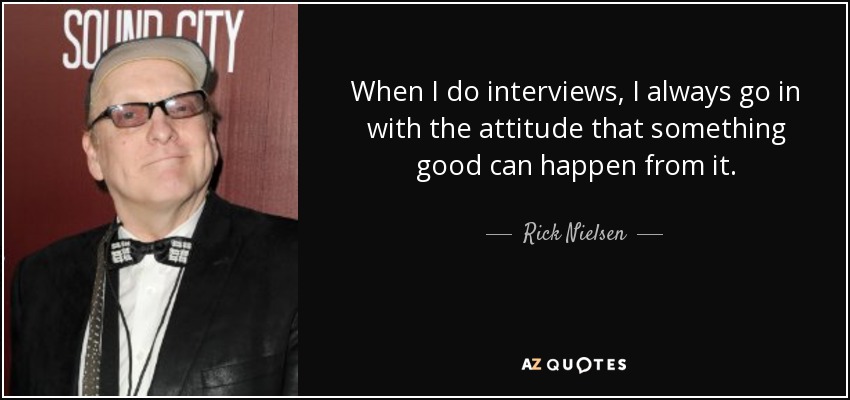 When I do interviews, I always go in with the attitude that something good can happen from it. - Rick Nielsen