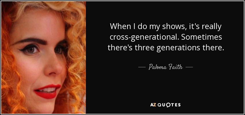 When I do my shows, it's really cross-generational. Sometimes there's three generations there. - Paloma Faith