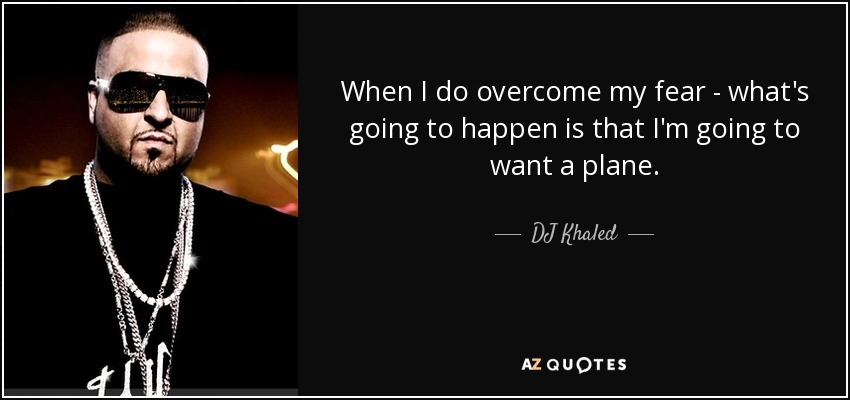 When I do overcome my fear - what's going to happen is that I'm going to want a plane. - DJ Khaled