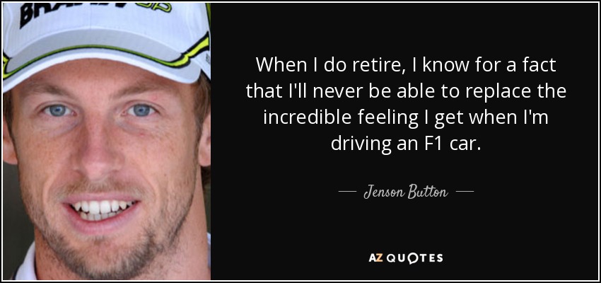 When I do retire, I know for a fact that I'll never be able to replace the incredible feeling I get when I'm driving an F1 car. - Jenson Button