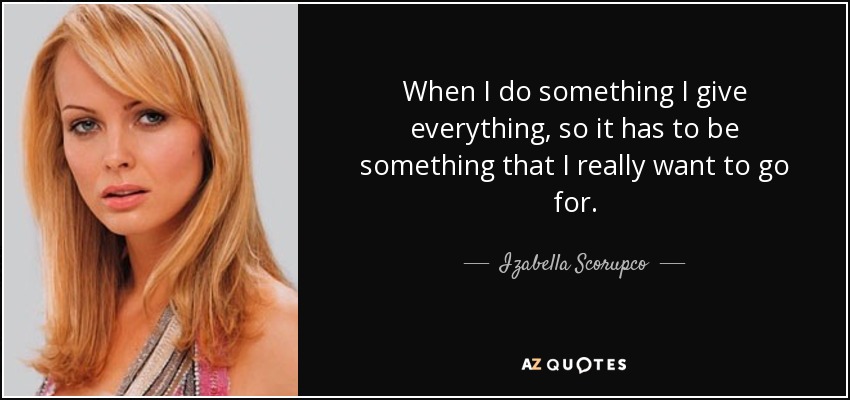 When I do something I give everything, so it has to be something that I really want to go for. - Izabella Scorupco