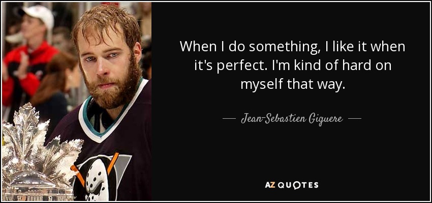 When I do something, I like it when it's perfect. I'm kind of hard on myself that way. - Jean-Sebastien Giguere