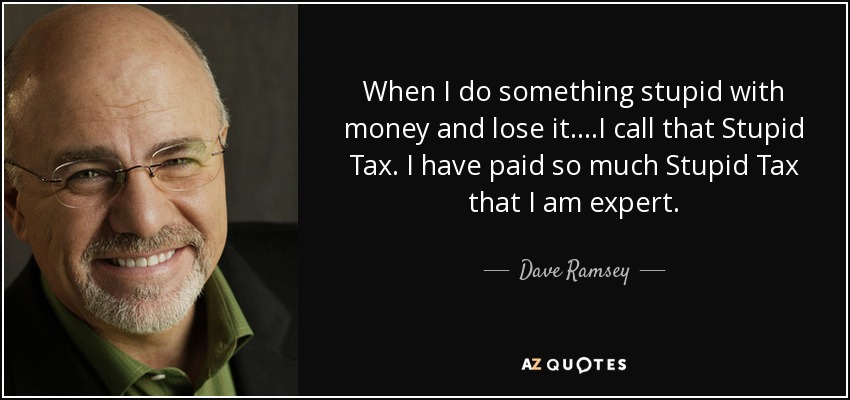When I do something stupid with money and lose it....I call that Stupid Tax. I have paid so much Stupid Tax that I am expert. - Dave Ramsey