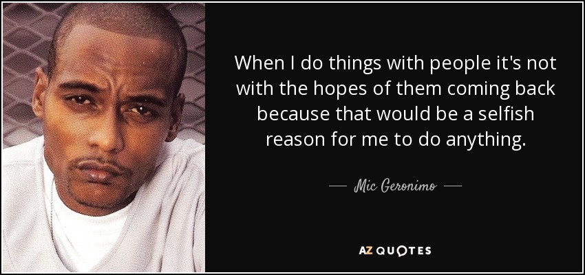 When I do things with people it's not with the hopes of them coming back because that would be a selfish reason for me to do anything. - Mic Geronimo