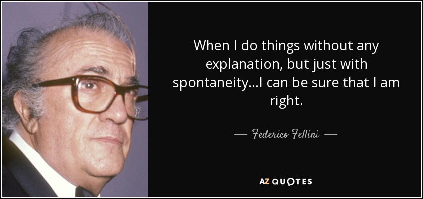 When I do things without any explanation, but just with spontaneity...I can be sure that I am right. - Federico Fellini