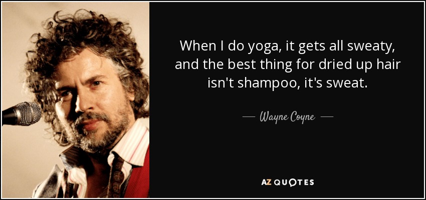 When I do yoga, it gets all sweaty, and the best thing for dried up hair isn't shampoo, it's sweat. - Wayne Coyne