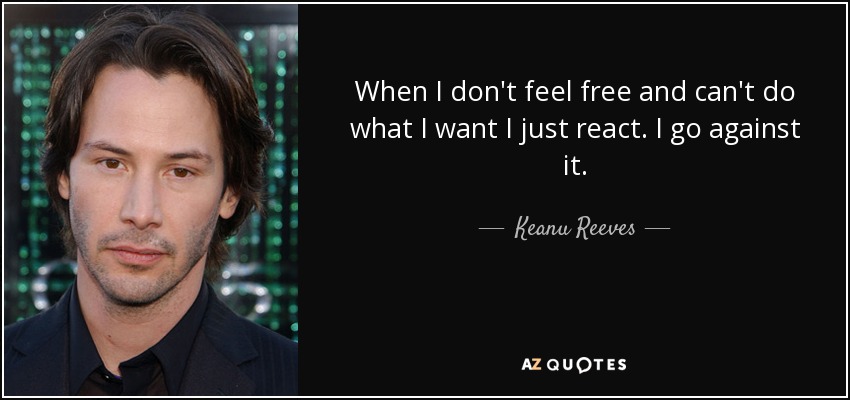 When I don't feel free and can't do what I want I just react. I go against it. - Keanu Reeves