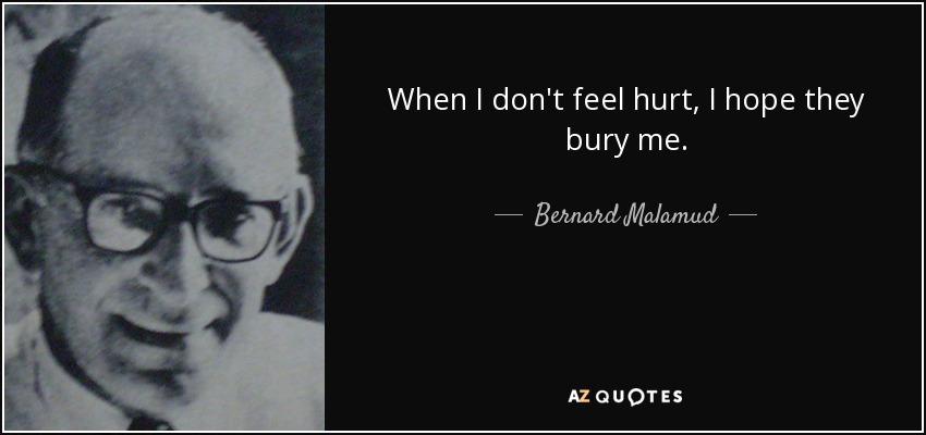 When I don't feel hurt, I hope they bury me. - Bernard Malamud