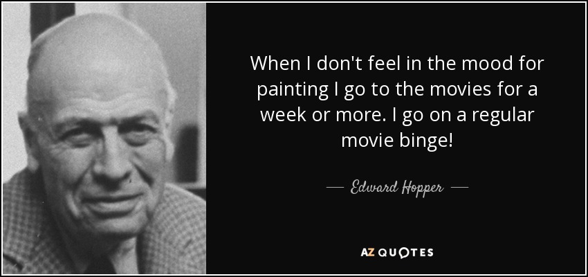 When I don't feel in the mood for painting I go to the movies for a week or more. I go on a regular movie binge! - Edward Hopper