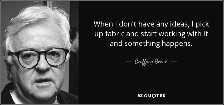 When I don't have any ideas, I pick up fabric and start working with it and something happens. - Geoffrey Beene
