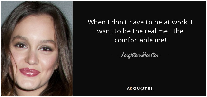 When I don't have to be at work, I want to be the real me - the comfortable me! - Leighton Meester