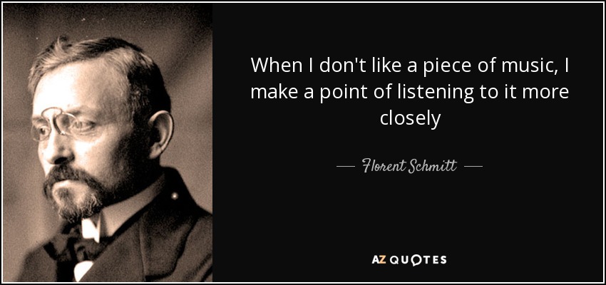 When I don't like a piece of music, I make a point of listening to it more closely - Florent Schmitt