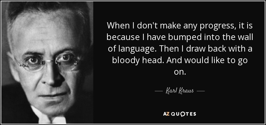 When I don't make any progress, it is because I have bumped into the wall of language. Then I draw back with a bloody head. And would like to go on. - Karl Kraus
