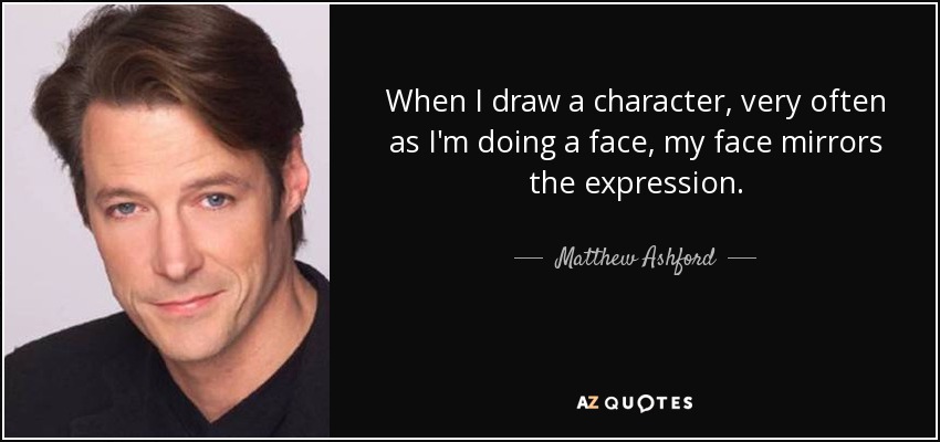 When I draw a character, very often as I'm doing a face, my face mirrors the expression. - Matthew Ashford
