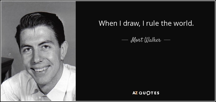 When I draw, I rule the world. - Mort Walker