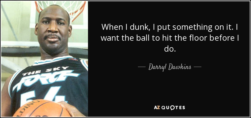 When I dunk, I put something on it. I want the ball to hit the floor before I do. - Darryl Dawkins
