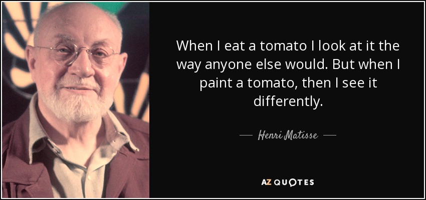 When I eat a tomato I look at it the way anyone else would. But when I paint a tomato, then I see it differently. - Henri Matisse