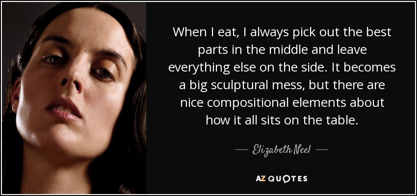 When I eat, I always pick out the best parts in the middle and leave everything else on the side. It becomes a big sculptural mess, but there are nice compositional elements about how it all sits on the table. - Elizabeth Neel