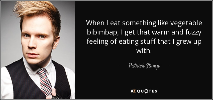 When I eat something like vegetable bibimbap, I get that warm and fuzzy feeling of eating stuff that I grew up with. - Patrick Stump