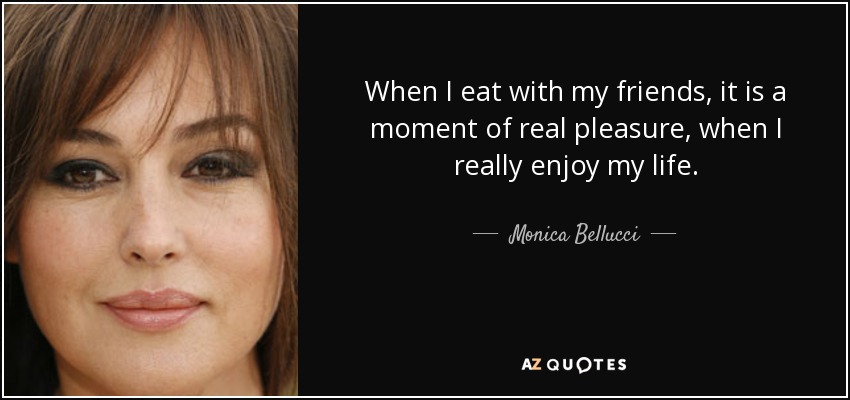 When I eat with my friends, it is a moment of real pleasure, when I really enjoy my life. - Monica Bellucci