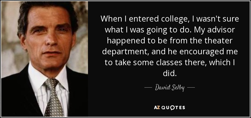 When I entered college, I wasn't sure what I was going to do. My advisor happened to be from the theater department, and he encouraged me to take some classes there, which I did. - David Selby