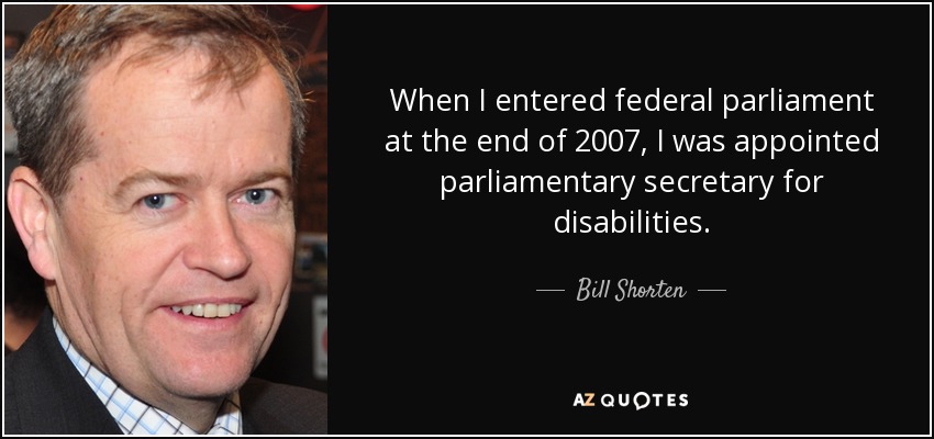 When I entered federal parliament at the end of 2007, I was appointed parliamentary secretary for disabilities. - Bill Shorten