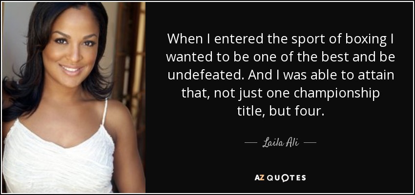 When I entered the sport of boxing I wanted to be one of the best and be undefeated. And I was able to attain that, not just one championship title, but four. - Laila Ali