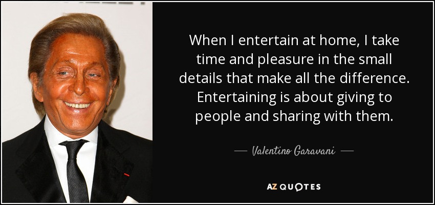 When I entertain at home, I take time and pleasure in the small details that make all the difference. Entertaining is about giving to people and sharing with them. - Valentino Garavani