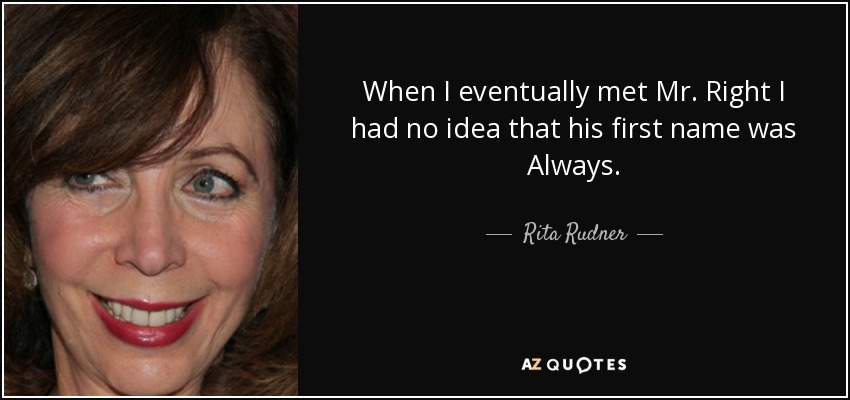 When I eventually met Mr. Right I had no idea that his first name was Always. - Rita Rudner