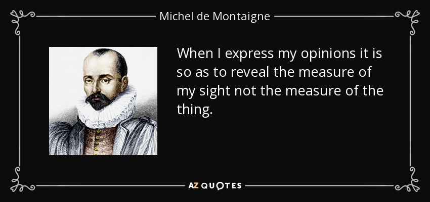 When I express my opinions it is so as to reveal the measure of my sight not the measure of the thing. - Michel de Montaigne