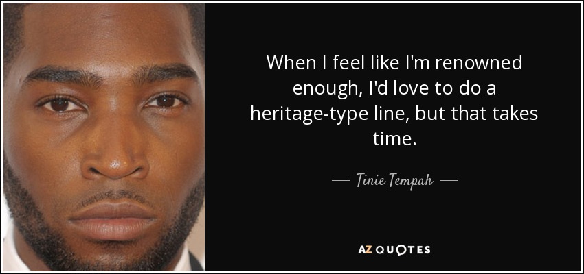 When I feel like I'm renowned enough, I'd love to do a heritage-type line, but that takes time. - Tinie Tempah